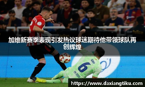 威廉体育williamhill加维新赛季表现引发热议球迷期待他带领球队再创辉煌